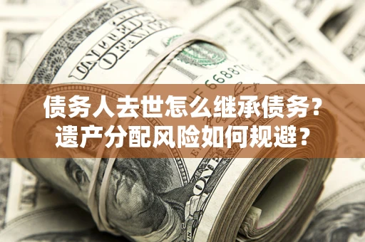 武汉债务人去世怎么继承债务？遗产分配风险如何规避？