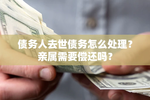 武汉债务人去世债务怎么处理？亲属需要偿还吗？