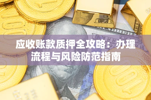 武汉应收账款质押全攻略：办理流程与风险防范指南